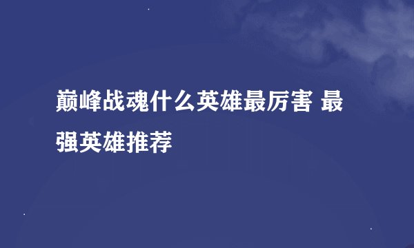 巅峰战魂什么英雄最厉害 最强英雄推荐