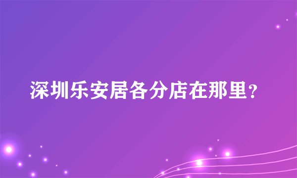 深圳乐安居各分店在那里？