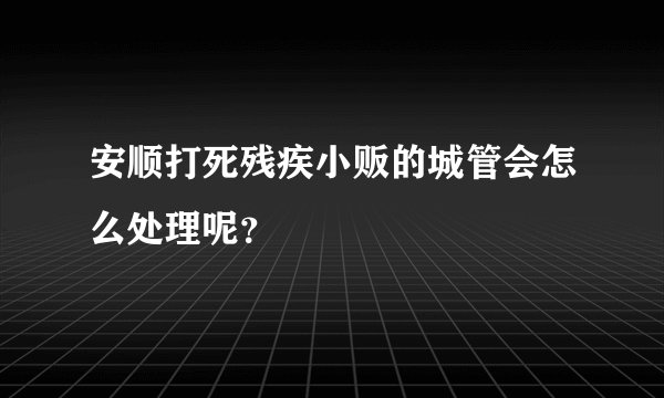 安顺打死残疾小贩的城管会怎么处理呢？