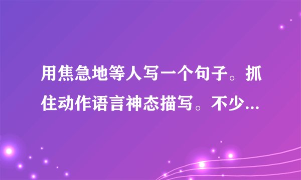 用焦急地等人写一个句子。抓住动作语言神态描写。不少于50个字？