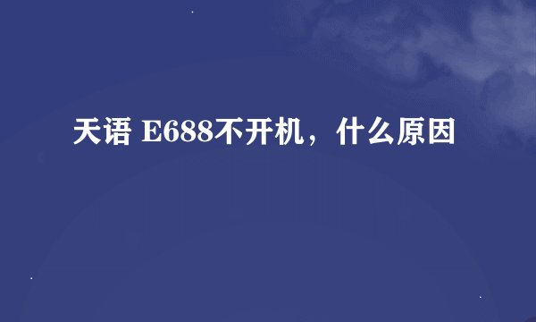 天语 E688不开机，什么原因