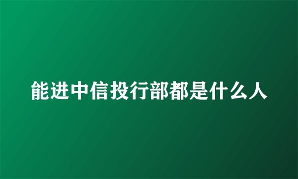 能进中信投行部都是什么人