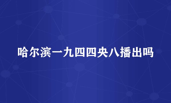 哈尔滨一九四四央八播出吗