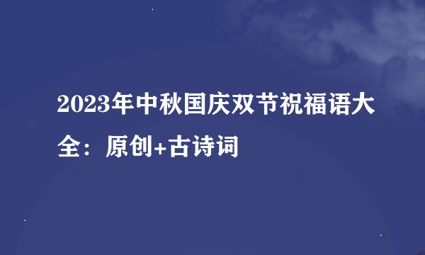 2023年中秋国庆双节祝福语大全：原创+古诗词