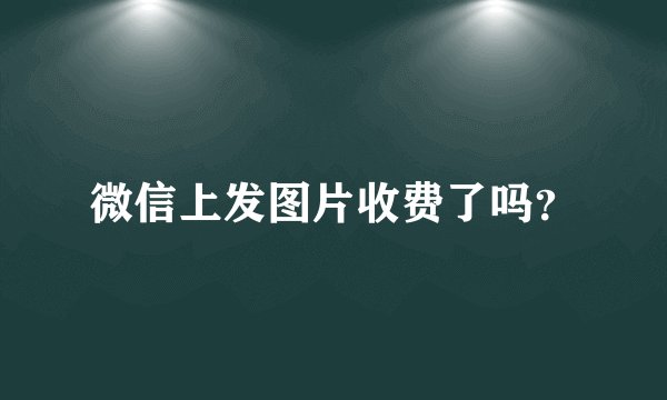 微信上发图片收费了吗？