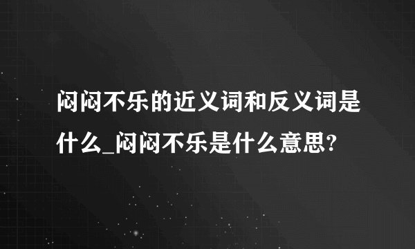 闷闷不乐的近义词和反义词是什么_闷闷不乐是什么意思?