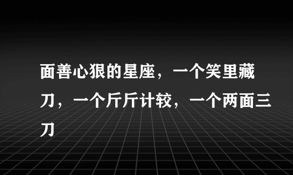 面善心狠的星座，一个笑里藏刀，一个斤斤计较，一个两面三刀