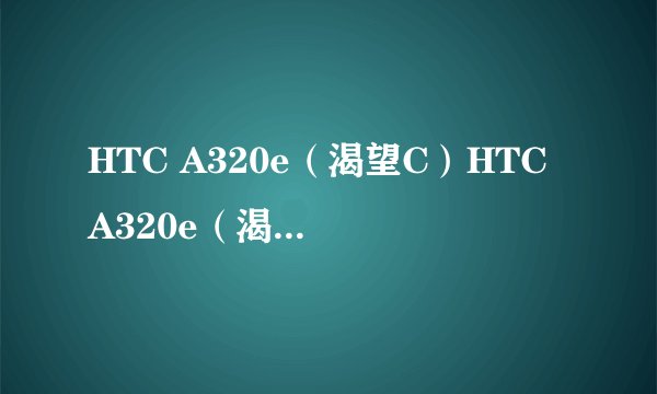 HTC A320e（渴望C）HTC A320e（渴望C）详细参数