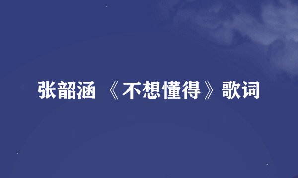 张韶涵 《不想懂得》歌词