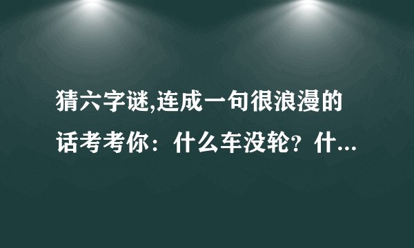 猜六字谜,连成一句很浪漫的话考考你：什么车没轮？什么猪没嘴？什么
