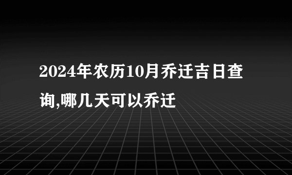 2024年农历10月乔迁吉日查询,哪几天可以乔迁