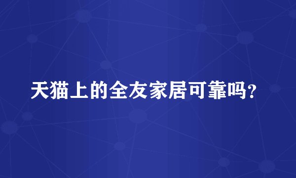 天猫上的全友家居可靠吗？