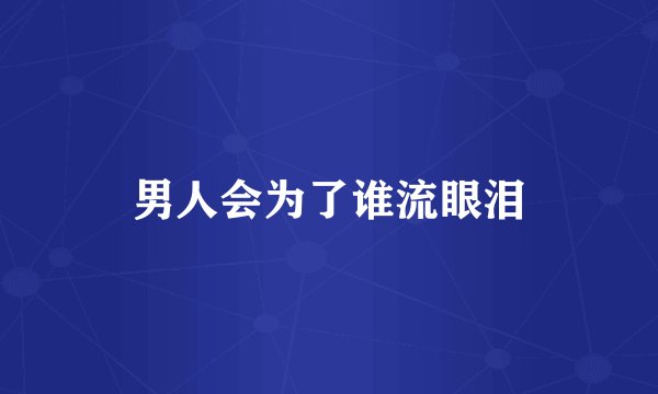 男人会为了谁流眼泪