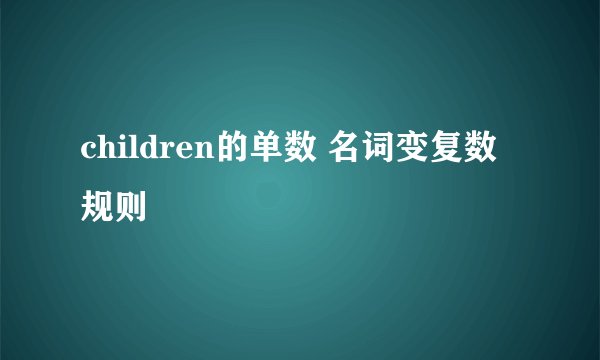 children的单数 名词变复数规则