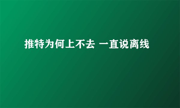 推特为何上不去 一直说离线