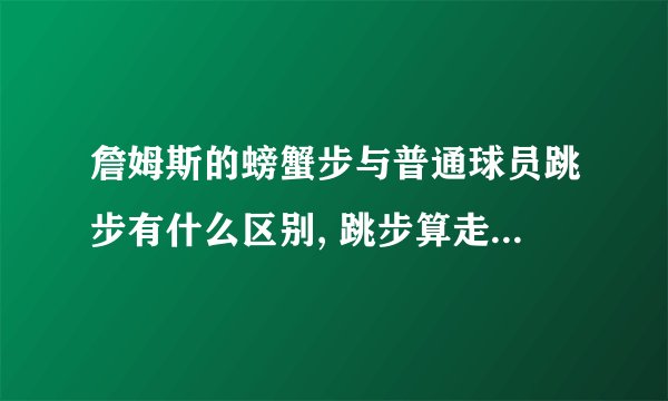 詹姆斯的螃蟹步与普通球员跳步有什么区别, 跳步算走步怎么弄才