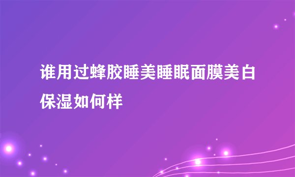 谁用过蜂胶睡美睡眠面膜美白保湿如何样