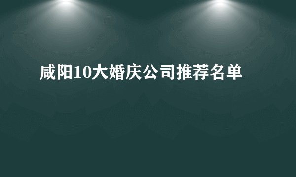 咸阳10大婚庆公司推荐名单