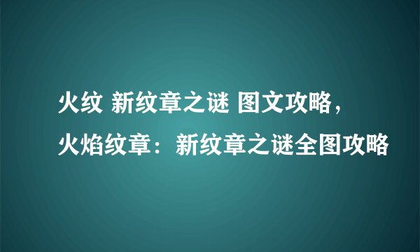 火纹 新纹章之谜 图文攻略，火焰纹章：新纹章之谜全图攻略