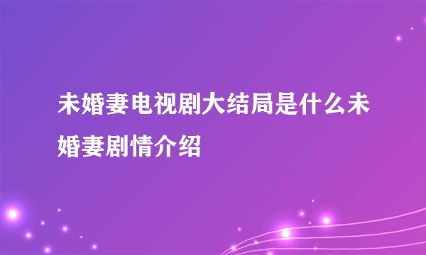 未婚妻电视剧大结局是什么未婚妻剧情介绍