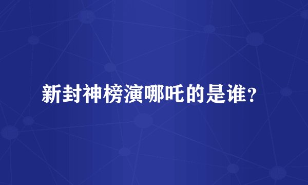 新封神榜演哪吒的是谁？
