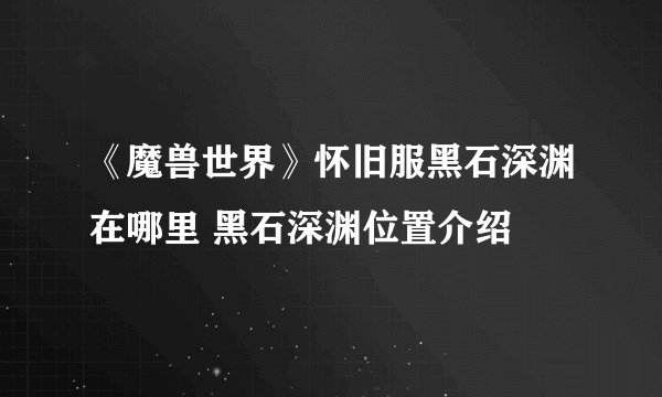 《魔兽世界》怀旧服黑石深渊在哪里 黑石深渊位置介绍