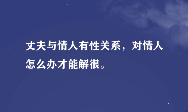 丈夫与情人有性关系，对情人怎么办才能解很。