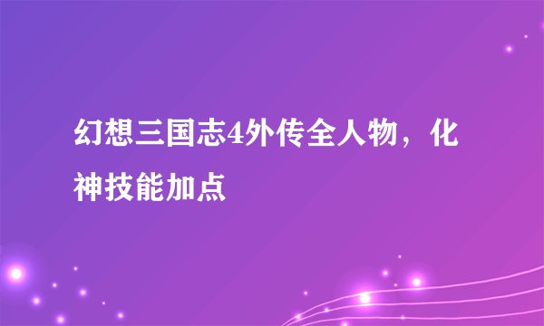 幻想三国志4外传全人物,化神技能加点