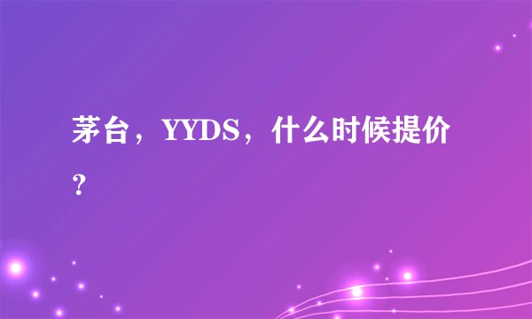 茅台，YYDS，什么时候提价？