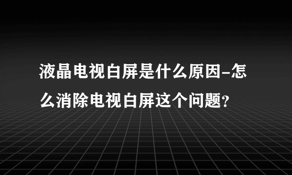 液晶电视白屏是什么原因-怎么消除电视白屏这个问题？