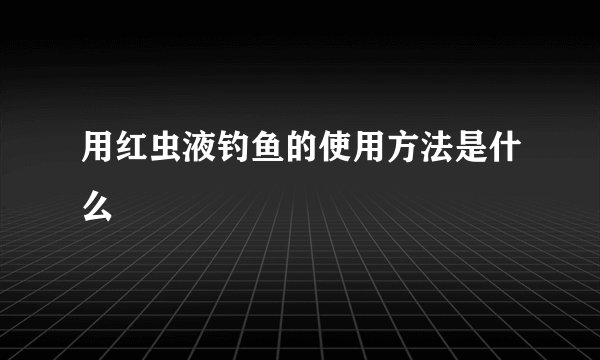 用红虫液钓鱼的使用方法是什么