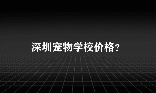 深圳宠物学校价格？