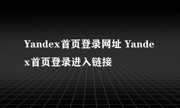 Yandex首页登录网址 Yandex首页登录进入链接
