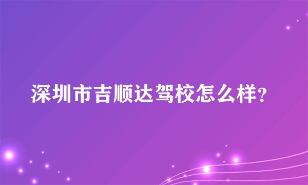 深圳市吉顺达驾校怎么样?