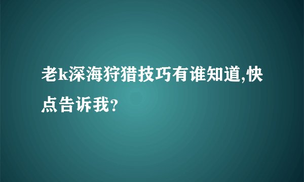 老k深海狩猎技巧有谁知道,快点告诉我？