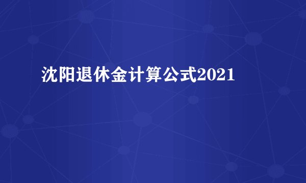 沈阳退休金计算公式2021