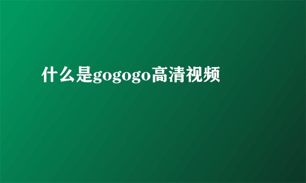 什么是gogogo高清视频