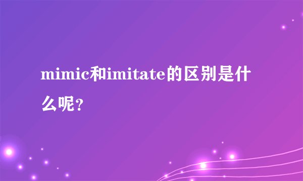 mimic和imitate的区别是什么呢?