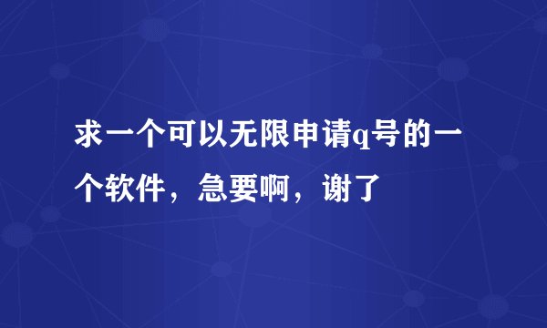 求一个可以无限申请q号的一个软件，急要啊，谢了