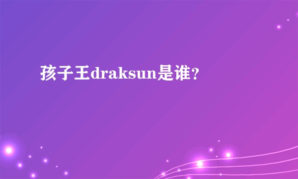 孩子王draksun是谁？