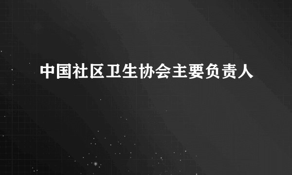 中国社区卫生协会主要负责人
