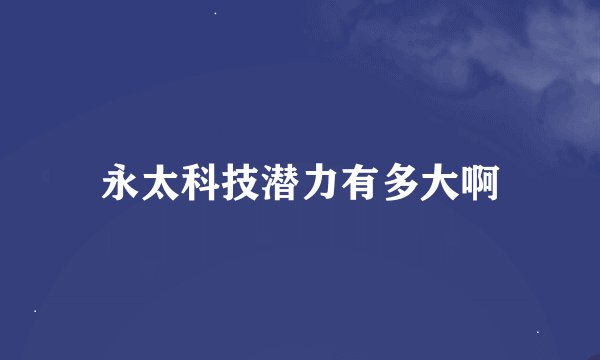 永太科技潜力有多大啊