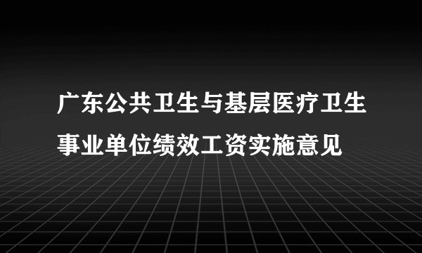 广东公共卫生与基层医疗卫生事业单位绩效工资实施意见
