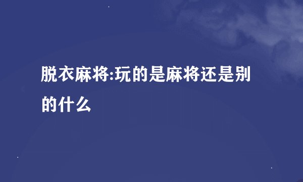 脱衣麻将:玩的是麻将还是别的什么