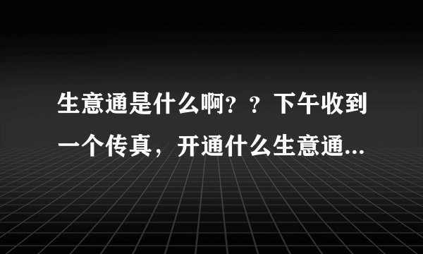 生意通是什么啊??下午收到一个传真,开通什么生意通,还有账户、密