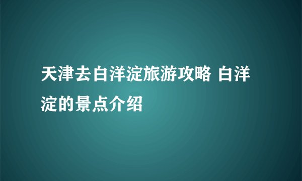 天津去白洋淀旅游攻略 白洋淀的景点介绍