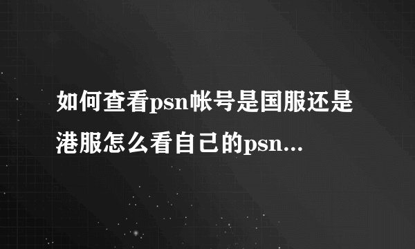 如何查看psn帐号是国服还是港服怎么看自己的psn账号是国服还是港服