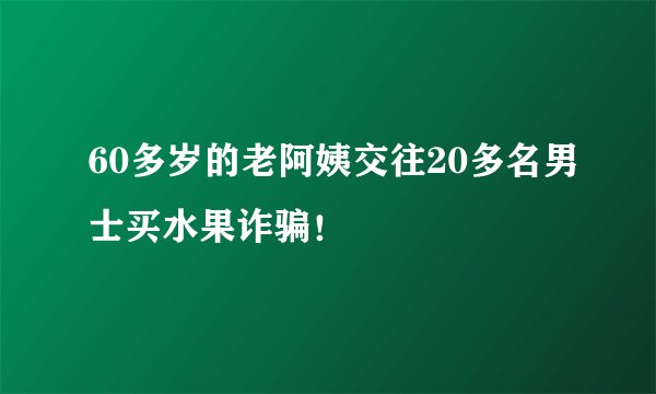 60多岁的老阿姨交往20多名男士买水果诈骗！