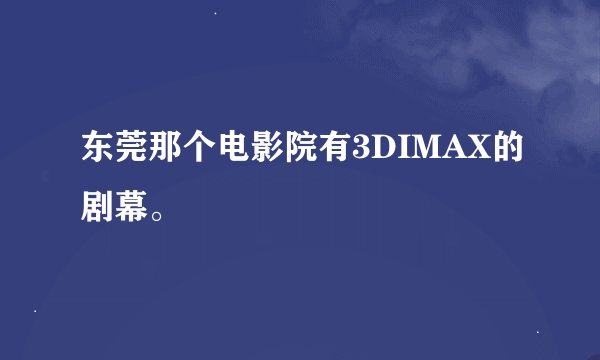 东莞那个电影院有3DIMAX的剧幕。