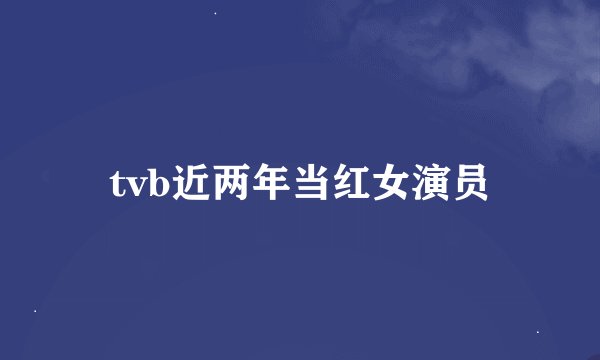 tvb近两年当红女演员